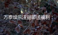 万泰娱乐注册即送福利：新会员专享豪礼首存加赠彩金！