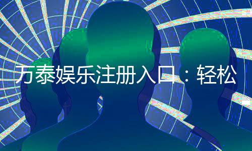 万泰娱乐注册入口:轻松开启您的线上娱乐之旅