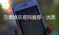 万泰娱乐官网推荐：优质平台体验与独家优惠解析