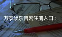 万泰娱乐官网注册入口：轻松三步完成账号注册畅享豪华游戏盛宴
