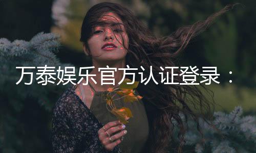 万泰娱乐官方认证登录:安全便捷的一站式游戏平台入口