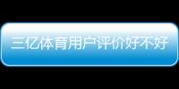 三亿体育用户评价好不好？真实口碑、优缺点与可信度全面解析