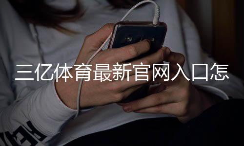 三亿体育最新官网入口怎么进？最新地址、快速登录注册与安全验证全攻略