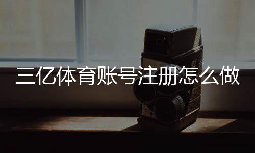 三亿体育账号注册怎么做?新手快速注册教程、身份认证与常见问题全解