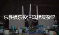 东胜娱乐投注流程复杂吗？3分钟详解新手快速上手技巧
