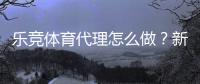乐竞体育代理怎么做？新手操作流程、佣金分成与推广实战攻略