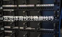 乐竞体育投注稳赢技巧：新手实战策略与风险控制全攻略