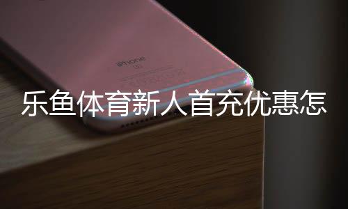 乐鱼体育新人首充优惠怎么领取?新手攻略、规则与注意事项一文看懂
