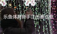 乐鱼体育新手注册要注意什么？注册流程、安全提示与常见问题详解
