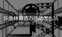 乐鱼体育官方活动怎么玩？最新优惠攻略、参与步骤与注意事项解析