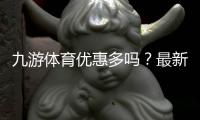 九游体育优惠多吗？最新优惠活动、领取攻略与省钱技巧