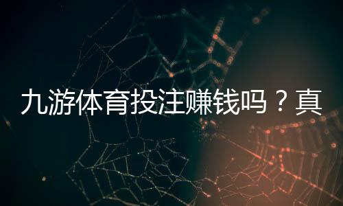 九游体育投注赚钱吗?真相揭秘:收益、风险与新手盈利全攻略