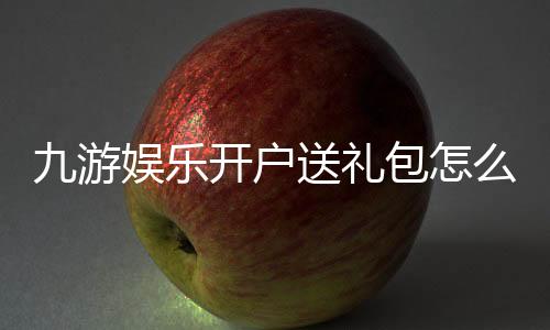 九游娱乐开户送礼包怎么领取?新手注册步骤、礼包内容与注意事项全解析