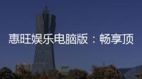 惠旺娱乐电脑版：畅享顶级棋牌电游的极致体验