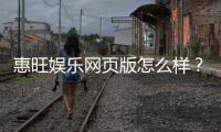 惠旺娱乐网页版怎么样？资深玩家体验评测与实战攻略