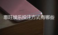惠旺娱乐投注方式有哪些？详解主流玩法与充值技巧