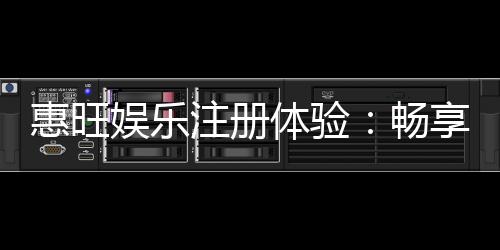惠旺娱乐注册体验:畅享豪华礼遇与极致游戏乐趣