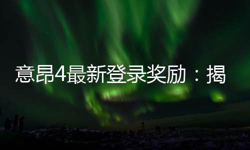 意昂4最新登录奖励：揭秘新用户专属福利与高额返利