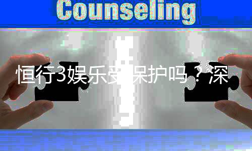 恒行3娱乐受保护吗？深度解析平台安全性与玩家权益保障