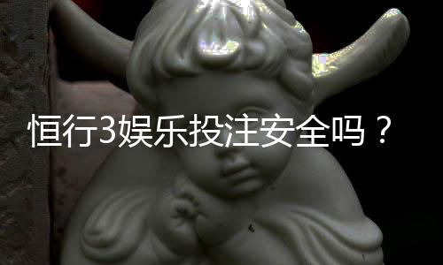 恒行3娱乐投注安全吗？资深玩家解析平台可靠性与资金保障