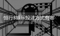 恒行3娱乐投注方式有哪些？详解主流玩法与技巧指南