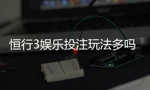 恒行3娱乐投注玩法多吗？资深玩家揭秘八大特色游戏体验