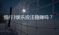 恒行3娱乐投注稳赚吗？资深玩家揭秘真实盈利策略