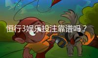 恒行3娱乐投注靠谱吗？资深玩家实测体验与安全分析