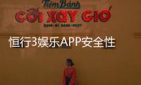 恒行3娱乐APP安全性如何？深度解析平台安全机制与玩家保障