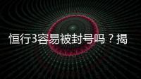 恒行3容易被封号吗？揭秘账号安全与防封技巧