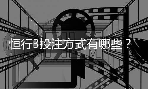 恒行3投注方式有哪些？详解热门玩法与技巧指南