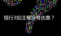 恒行3投注有没有优惠？最新优惠活动及返水福利详解