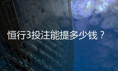 恒行3投注能提多少钱？揭秘提款额度与到账时间