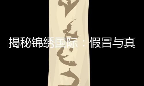 揭秘锦绣国际：假冒与真实的潜藏