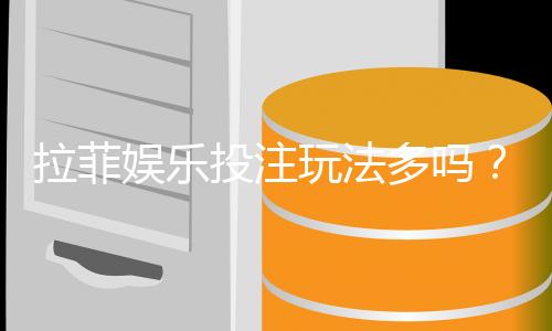 拉菲娱乐投注玩法多吗？资深玩家揭秘多样游戏与下注技巧