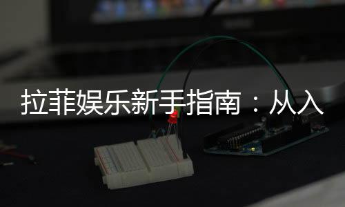 拉菲娱乐新手指南：从入门到精通的完整攻略