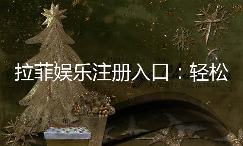 拉菲娱乐注册入口：轻松获取豪华游戏体验的官方通道