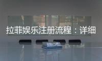 拉菲娱乐注册流程：详细步骤与快速入门指南