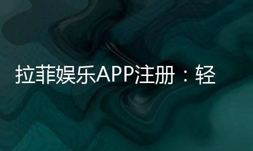 拉菲娱乐APP注册:轻松完成下载安装与账号创建指南