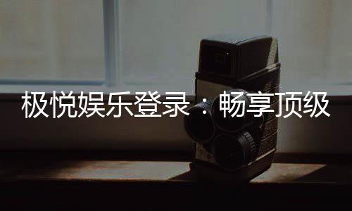 极悦娱乐登录:畅享顶级棋牌电游的尊贵体验