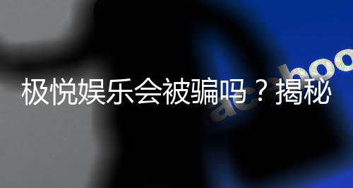 极悦娱乐会被骗吗?揭秘平台安全性及防骗指南