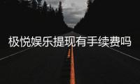 极悦娱乐提现有手续费吗？手续费标准及到账时间详解