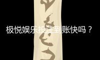 极悦娱乐投注到账快吗？实测极速到账体验分享