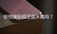 极悦娱乐投注返水高吗？揭秘高返水福利与实战技巧