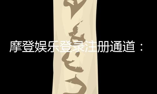 摩登娱乐登录注册通道：轻松畅享顶级电子游艺体验