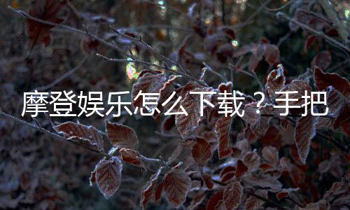 摩登娱乐怎么下载?手把手教你轻松安装畅玩