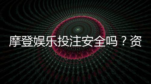 摩登娱乐投注安全吗?资深玩家解析平台可靠性与实战技巧