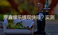 摩鑫娱乐提现快吗？实测到账速度与提现技巧分享