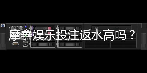摩鑫娱乐投注返水高吗?揭秘高返水活动与实战技巧