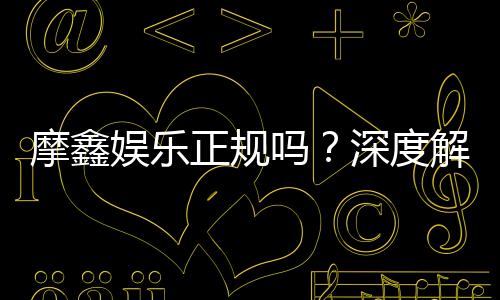 摩鑫娱乐正规吗？深度解析平台资质与玩家真实体验
